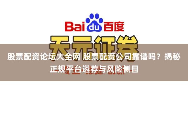 股票配资论坛大全网 股票配资公司靠谱吗?揭秘正规平台遴荐与风险侧目