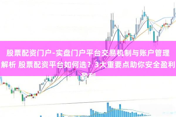 股票配资门户-实盘门户平台交易机制与账户管理解析 股票配资平台如何选？3大重要点助你安全盈利