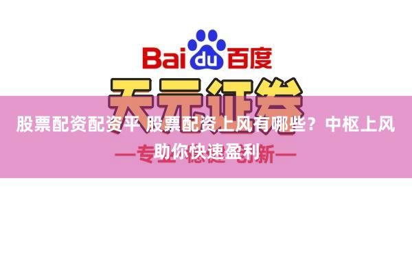 股票配资配资平 股票配资上风有哪些？中枢上风助你快速盈利