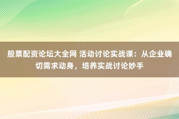 股票配资论坛大全网 活动讨论实战课：从企业确切需求动身，培养实战讨论妙手