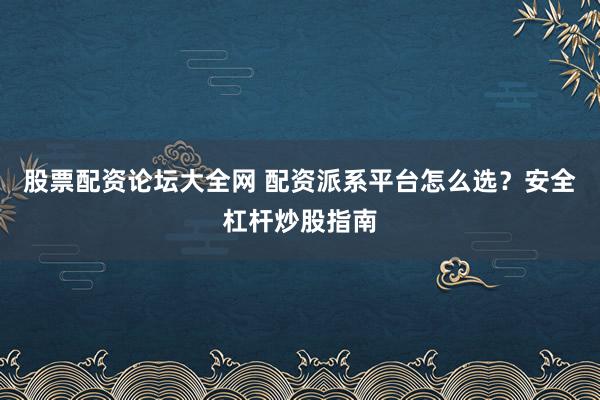 股票配资论坛大全网 配资派系平台怎么选？安全杠杆炒股指南