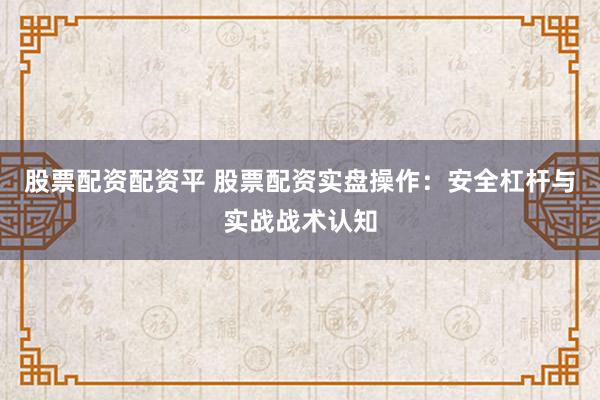 股票配资配资平 股票配资实盘操作：安全杠杆与实战战术认知