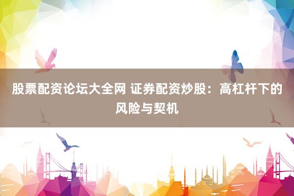 股票配资论坛大全网 证券配资炒股：高杠杆下的风险与契机