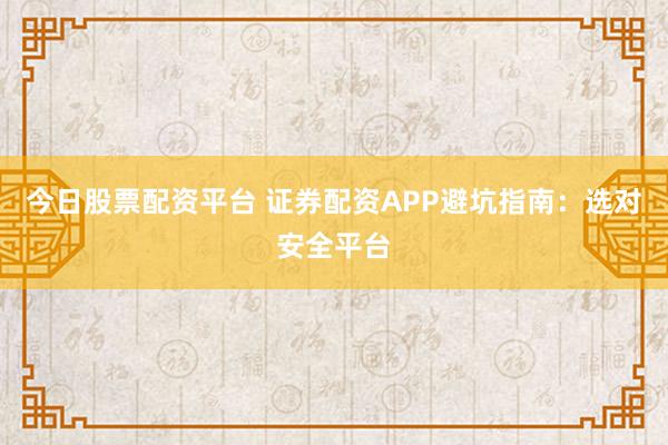 今日股票配资平台 证券配资APP避坑指南：选对安全平台