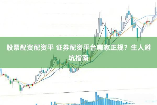 股票配资配资平 证券配资平台哪家正规？生人避坑指南