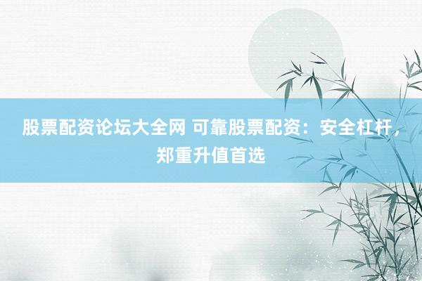 股票配资论坛大全网 可靠股票配资：安全杠杆，郑重升值首选