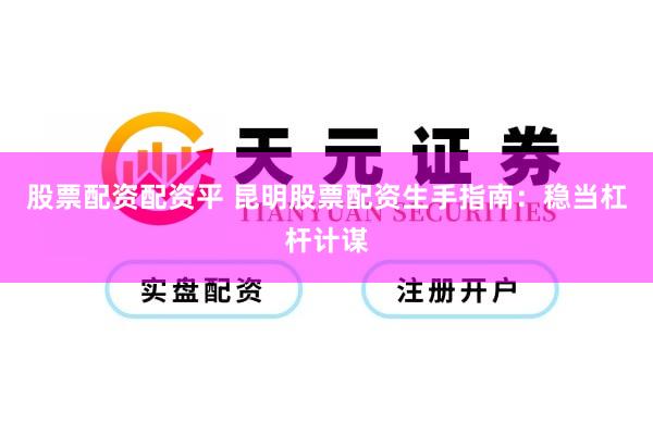 股票配资配资平 昆明股票配资生手指南：稳当杠杆计谋