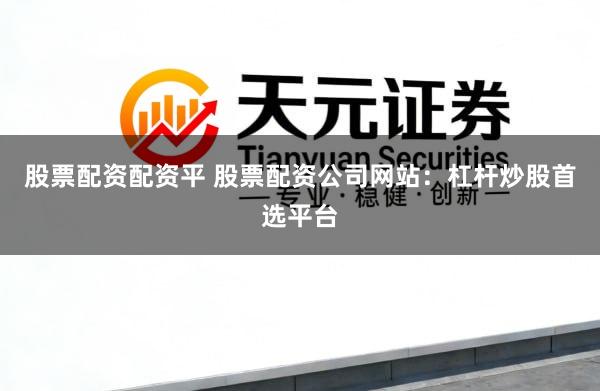 股票配资配资平 股票配资公司网站：杠杆炒股首选平台