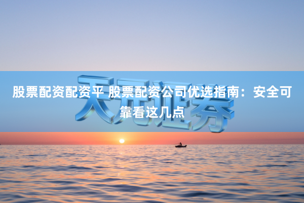 股票配资配资平 股票配资公司优选指南：安全可靠看这几点