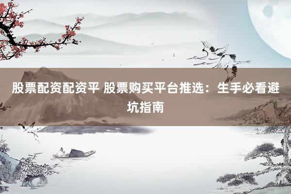 股票配资配资平 股票购买平台推选：生手必看避坑指南