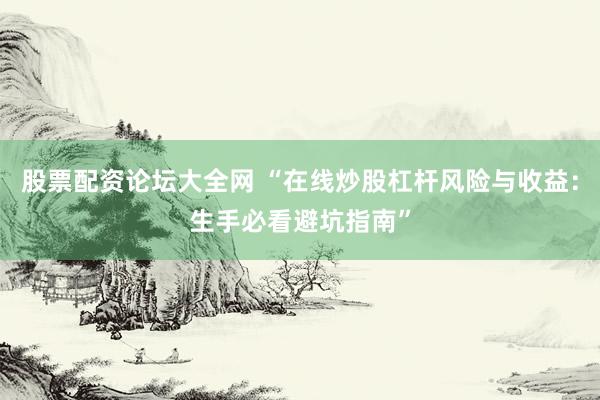 股票配资论坛大全网 “在线炒股杠杆风险与收益：生手必看避坑指南”