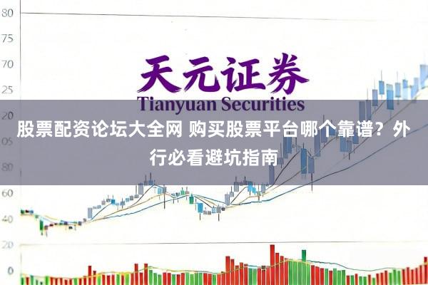 股票配资论坛大全网 购买股票平台哪个靠谱？外行必看避坑指南